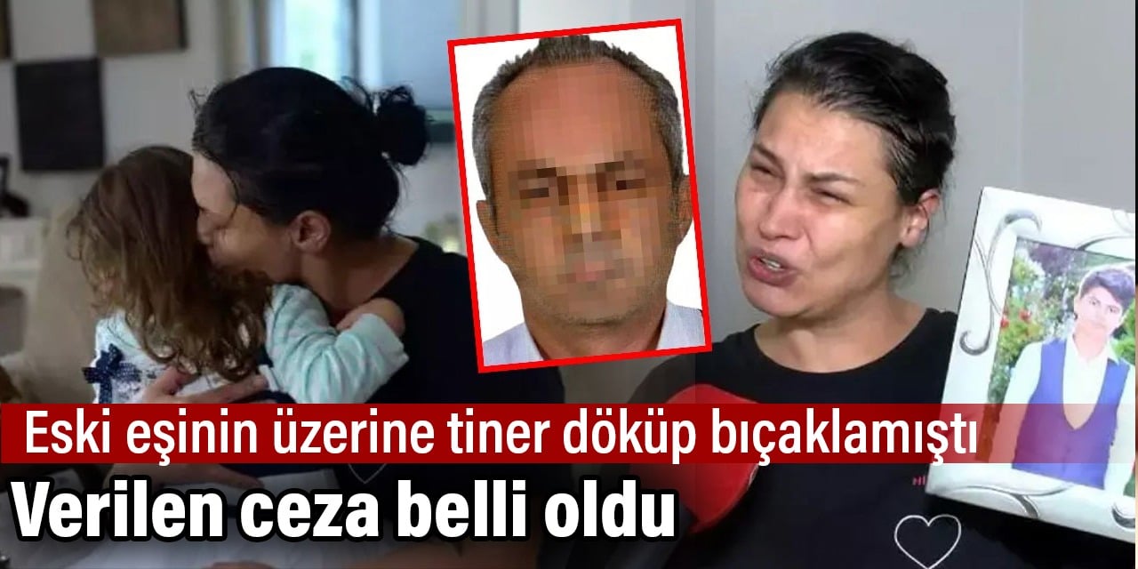 Eski eşinin üzerine tiner döküp bıçaklamıştı. Verilen ceza belli oldu